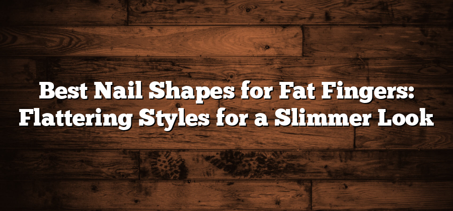 Best Nail Shapes for Fat Fingers: Flattering Styles for a Slimmer Look