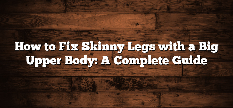 How to Fix Skinny Legs with a Big Upper Body: A Complete Guide