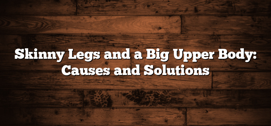 Skinny Legs and a Big Upper Body: Causes and Solutions