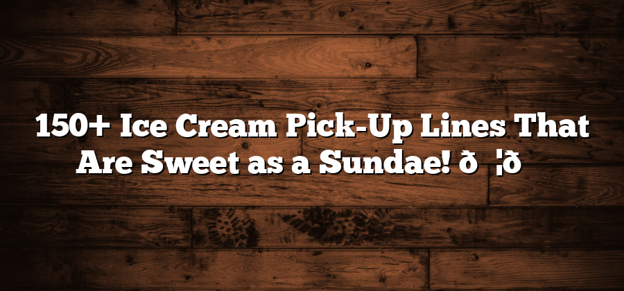 150+ Ice Cream Pick-Up Lines That Are Sweet as a Sundae! 🍦💕