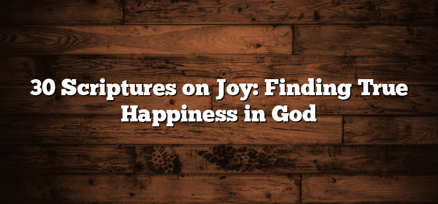 30 Scriptures on Joy: Finding True Happiness in God