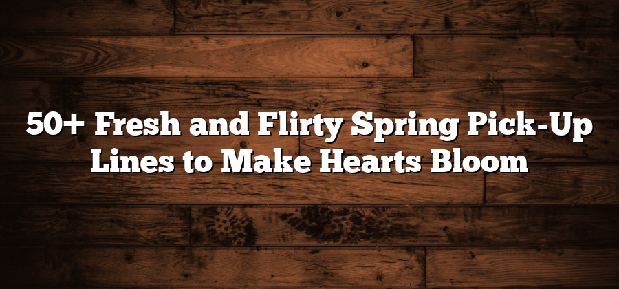 50+ Fresh and Flirty Spring Pick-Up Lines to Make Hearts Bloom