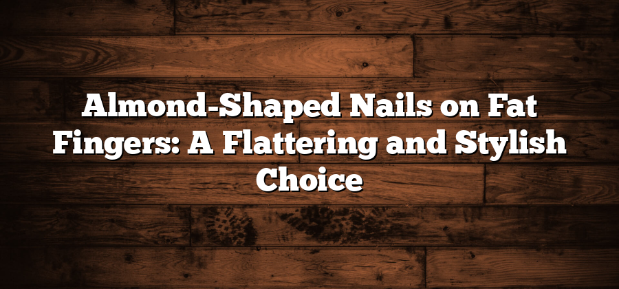 Almond-Shaped Nails on Fat Fingers: A Flattering and Stylish Choice