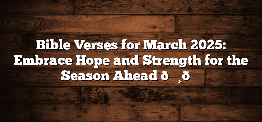 Bible Verses for March 2025: Embrace Hope and Strength for the Season Ahead 🌸📖