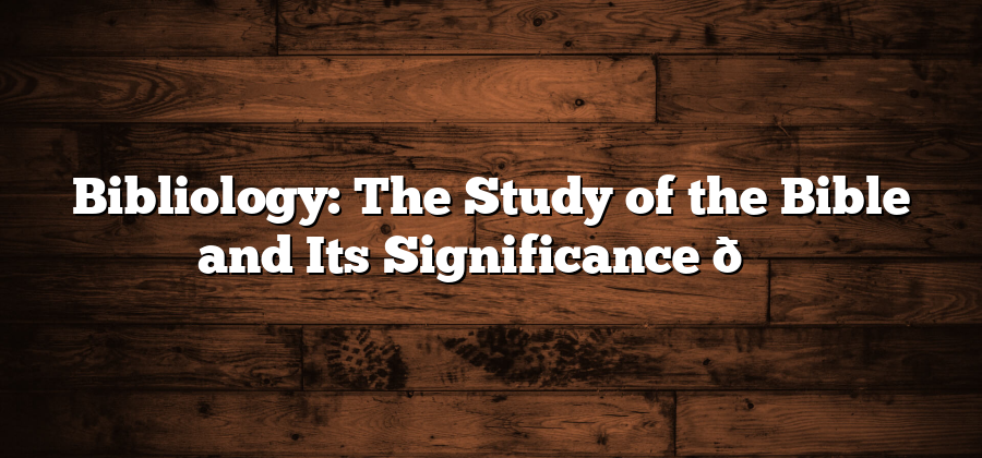 Bibliology: The Study of the Bible and Its Significance 📖