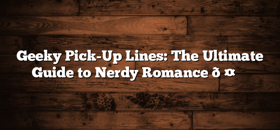 Geeky Pick-Up Lines: The Ultimate Guide to Nerdy Romance 🤓❤️