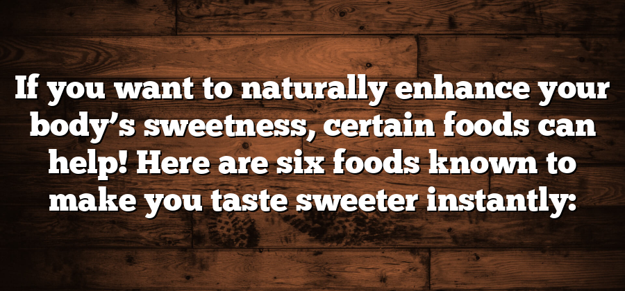 If you want to naturally enhance your body’s sweetness, certain foods can help! Here are six foods known to make you taste sweeter instantly: