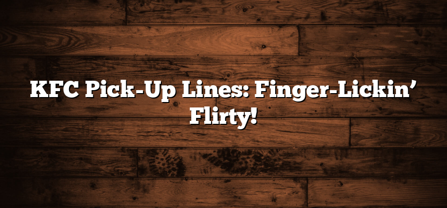 KFC Pick-Up Lines: Finger-Lickin’ Flirty!