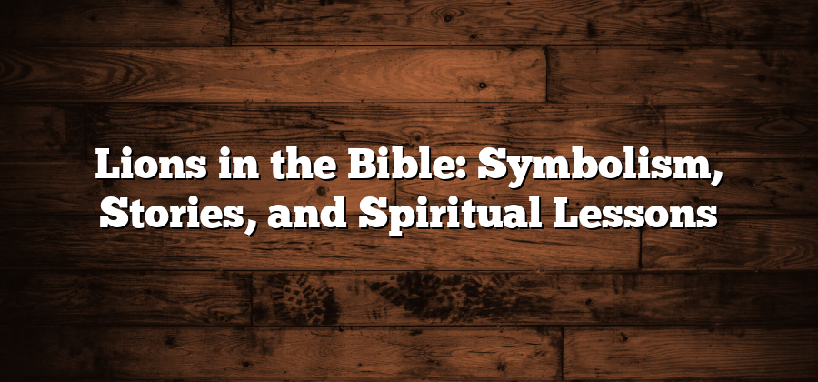 Lions in the Bible: Symbolism, Stories, and Spiritual Lessons