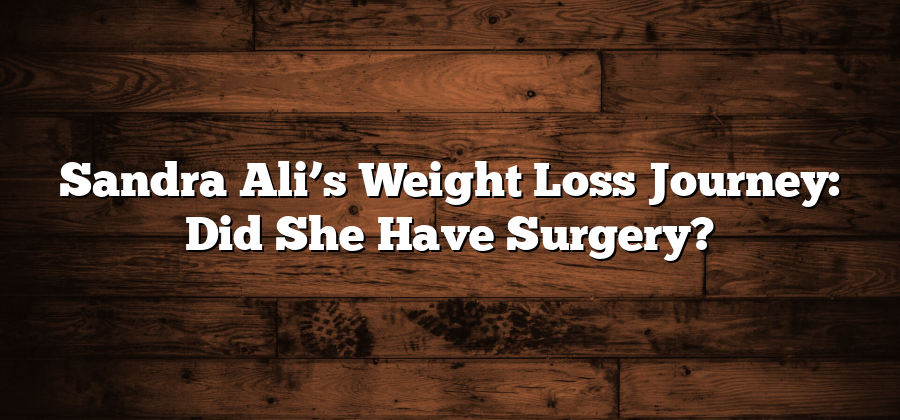 Sandra Ali’s Weight Loss Journey: Did She Have Surgery?