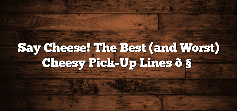 Say Cheese! The Best (and Worst) Cheesy Pick-Up Lines 🧀