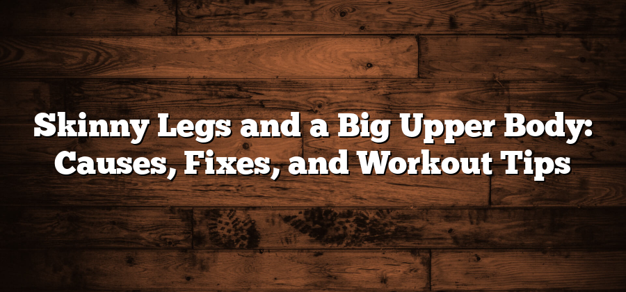 Skinny Legs and a Big Upper Body: Causes, Fixes, and Workout Tips