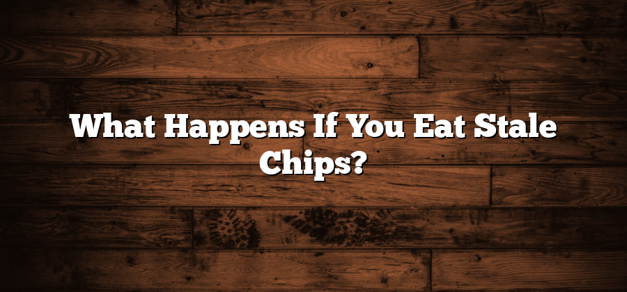 What Happens If You Eat Stale Chips?