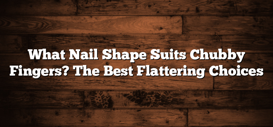 What Nail Shape Suits Chubby Fingers? The Best Flattering Choices