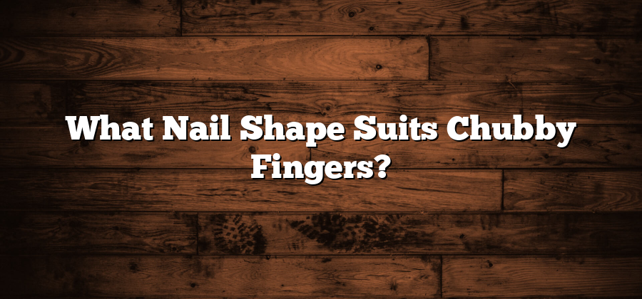 What Nail Shape Suits Chubby Fingers?