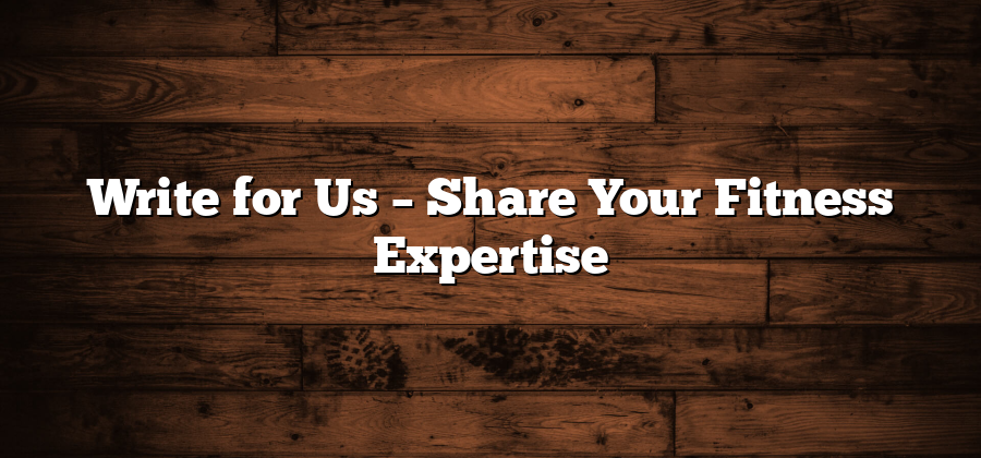 Write for Us – Share Your Fitness Expertise