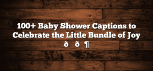 100+ Baby Shower Captions to Celebrate the Little Bundle of Joy 🎉👶