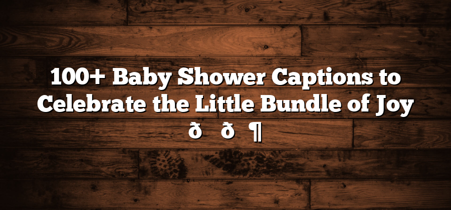 100+ Baby Shower Captions to Celebrate the Little Bundle of Joy 🎉👶