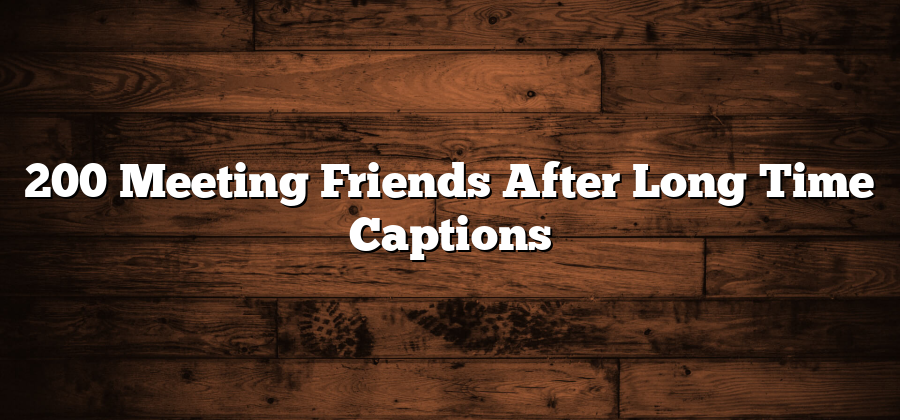 200 Meeting Friends After Long Time Captions